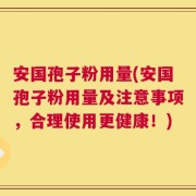 安国孢子粉用量(安国孢子粉用量及注意事项，合理使用更健康！)