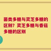 菌类多糖与灵芝多糖的区别？灵芝多糖与香菇多糖的区别