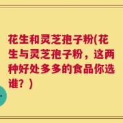 花生和灵芝孢子粉(花生与灵芝孢子粉，这两种好处多多的食品你选谁？)