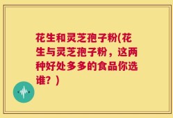 花生和灵芝孢子粉(花生与灵芝孢子粉，这两种好处多多的食品你选谁？)