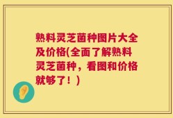 熟料灵芝菌种图片大全及价格(全面了解熟料灵芝菌种，看图和价格就够了！)