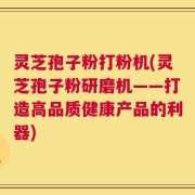 灵芝孢子粉打粉机(灵芝孢子粉研磨机——打造高品质健康产品的利器)