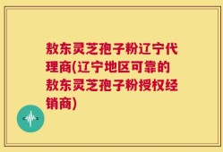 敖东灵芝孢子粉辽宁代理商(辽宁地区可靠的敖东灵芝孢子粉授权经销商)