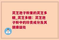 灵芝孢子粉里的灵芝多糖_灵芝多糖：灵芝孢子粉中的珍贵成分及其健康益处