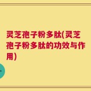 灵芝孢子粉多肽(灵芝孢子粉多肽的功效与作用)