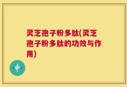 灵芝孢子粉多肽(灵芝孢子粉多肽的功效与作用)