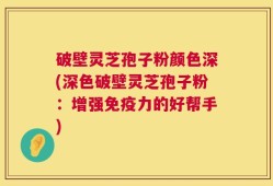 破壁灵芝孢子粉颜色深(深色破壁灵芝孢子粉：增强免疫力的好帮手)