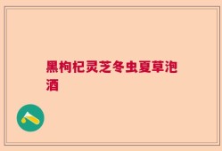 黑枸杞灵芝冬虫夏草泡酒