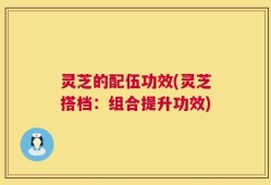 灵芝的配伍功效(灵芝搭档：组合提升功效)