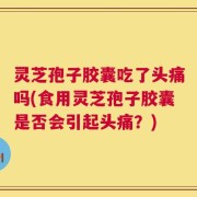 灵芝孢子胶囊吃了头痛吗(食用灵芝孢子胶囊是否会引起头痛？)