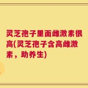 灵芝孢子里面雌激素很高(灵芝孢子含高雌激素，助养生)
