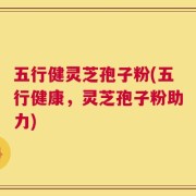 五行健灵芝孢子粉(五行健康，灵芝孢子粉助力)
