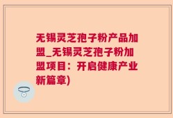 无锡灵芝孢子粉产品加盟_无锡灵芝孢子粉加盟项目：开启健康产业新篇章)