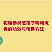 花旗参灵芝孢子粉和沉香的功效与使用方法