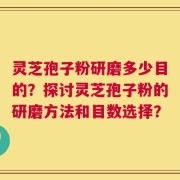 灵芝孢子粉研磨多少目的？探讨灵芝孢子粉的研磨方法和目数选择？