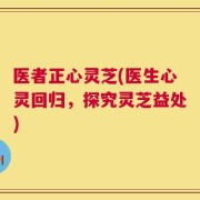 医者正心灵芝(医生心灵回归，探究灵芝益处)