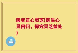 医者正心灵芝(医生心灵回归，探究灵芝益处)
