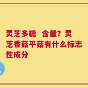 灵芝多糖  含量？灵芝香菇平菇有什么标志性成分