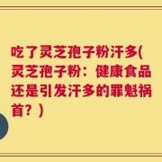 吃了灵芝孢子粉汗多(灵芝孢子粉：健康食品还是引发汗多的罪魁祸首？)