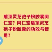 盾顶灵芝孢子粉胶囊同仁堂？同仁堂盾顶灵芝孢子粉胶囊的功效与使用？
