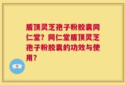 盾顶灵芝孢子粉胶囊同仁堂？同仁堂盾顶灵芝孢子粉胶囊的功效与使用？