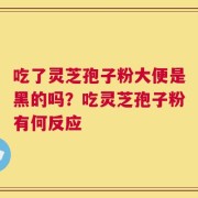 吃了灵芝孢子粉大便是黑的吗？吃灵芝孢子粉有何反应