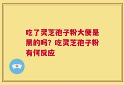 吃了灵芝孢子粉大便是黑的吗？吃灵芝孢子粉有何反应