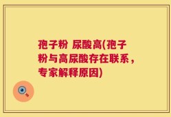 孢子粉 尿酸高(孢子粉与高尿酸存在联系，专家解释原因)