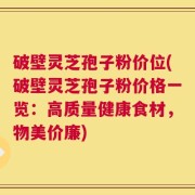 破壁灵芝孢子粉价位(破壁灵芝孢子粉价格一览：高质量健康食材，物美价廉)