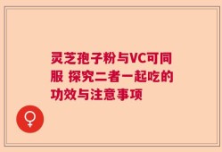 灵芝孢子粉与VC可同服 探究二者一起吃的功效与注意事项