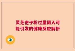 灵芝孢子粉过量摄入可能引发的健康反应解析