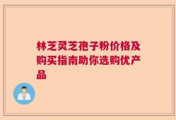 林芝灵芝孢子粉价格及购买指南助你选购优产品