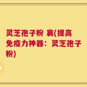 灵芝孢子粉 襄(提高免疫力神器：灵芝孢子粉)