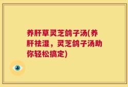 养肝草灵芝鸽子汤(养肝祛湿，灵芝鸽子汤助你轻松搞定)