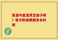 高温与低温灵芝孢子粉？孢子粉保质期多长时间