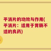 平消片的功效与作用(平消片：适用于胃肠不适的良药)