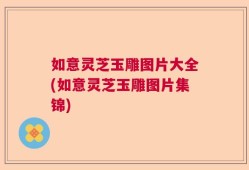 如意灵芝玉雕图片大全(如意灵芝玉雕图片集锦)