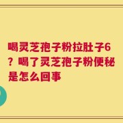 喝灵芝孢子粉拉肚子6？喝了灵芝孢子粉便秘是怎么回事