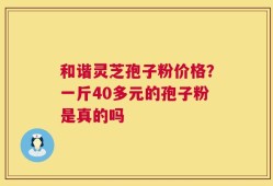 和谐灵芝孢子粉价格？一斤40多元的孢子粉是真的吗