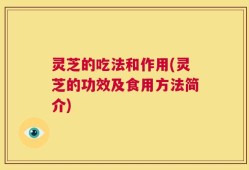 灵芝的吃法和作用(灵芝的功效及食用方法简介)