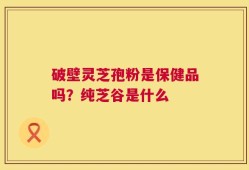 破壁灵芝孢粉是保健品吗？纯芝谷是什么