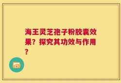 海王灵芝孢子粉胶囊效果？探究其功效与作用？