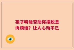 孢子粉能否助你摆脱息肉烦恼？让人心动不已