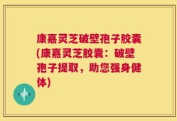 康嘉灵芝破壁孢子胶囊(康嘉灵芝胶囊：破壁孢子提取，助您强身健体)