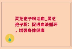灵芝孢子粉活血_灵芝孢子粉：促进血液循环，增强身体健康