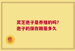 灵芝孢子是养殖的吗？孢子的保存期是多久