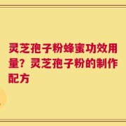 灵芝孢子粉蜂蜜功效用量？灵芝孢子粉的制作配方