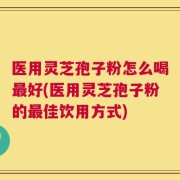 医用灵芝孢子粉怎么喝最好(医用灵芝孢子粉的最佳饮用方式)