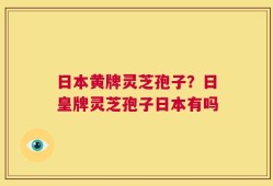 日本黄牌灵芝孢子？日皇牌灵芝孢子日本有吗
