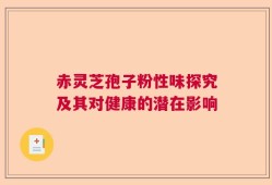 赤灵芝孢子粉性味探究及其对健康的潜在影响